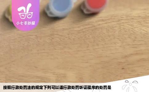 按照行政处罚法的规定下列可以适行政处罚听证程序的处罚是