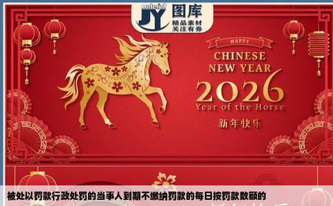 被处以罚款行政处罚的当事人到期不缴纳罚款的每日按罚款数额的