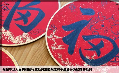 根据中华人民共和国行政处罚法的规定对于违法行为轻微并及时