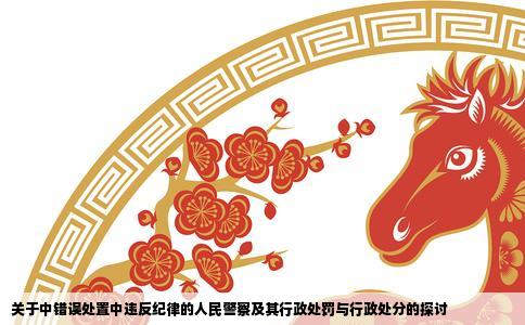 关于中错误处置中违反纪律的人民警察及其行政处罚与行政处分的探讨