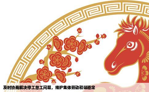 及时协商解决停工怠工问题，维护集体劳动和谐稳定