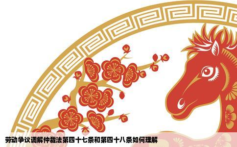 劳动争议调解仲裁法第四十七条和第四十八条如何理解