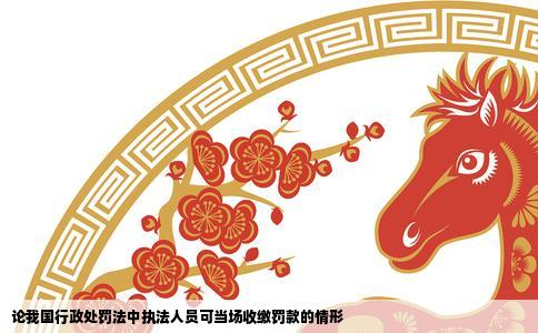 论我国行政处罚法中执法人员可当场收缴罚款的情形