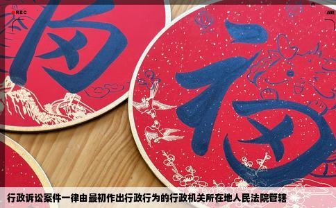 行政诉讼案件一律由最初作出行政行为的行政机关所在地人民法院管辖