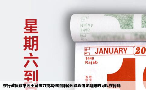 在行政复议中因不可抗力或其他特殊原因耽误法定期限的可以在障碍