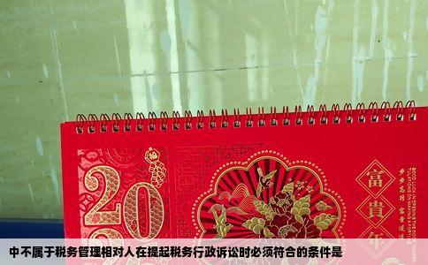 中不属于税务管理相对人在提起税务行政诉讼时必须符合的条件是