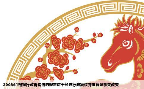 200361根据行政诉讼法的规定对于经过行政复议并由复议机关改变