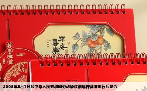 2008年5月1日起中华人民共和国劳动争议调解仲裁法施行后是否