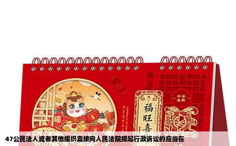 47公民法人或者其他组织直接向人民法院提起行政诉讼的应当在