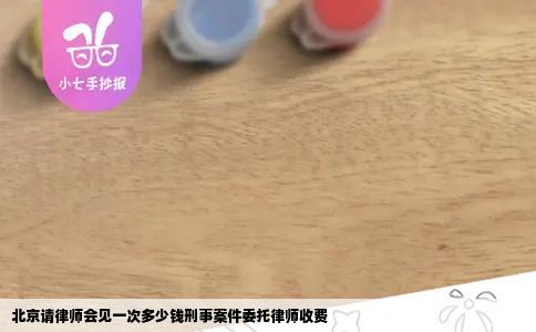 北京请律师会见一次多少钱刑事案件委托律师收费