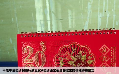 不能申请劳动保障行政复议A劳动鉴定委员会做出的伤残等级鉴定