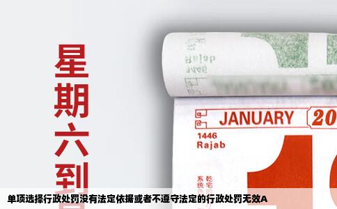 单项选择行政处罚没有法定依据或者不遵守法定的行政处罚无效A