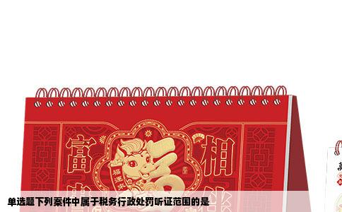 单选题下列案件中属于税务行政处罚听证范围的是