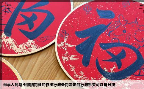 当事人到期不缴纳罚款的作出行政处罚决定的行政机关可以每日按