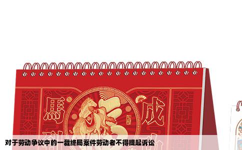 对于劳动争议中的一裁终局案件劳动者不得提起诉讼