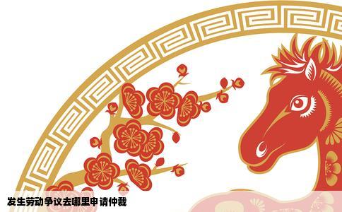 发生劳动争议去哪里申请仲裁