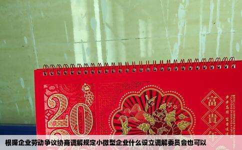 根据企业劳动争议协商调解规定小微型企业什么设立调解委员会也可以