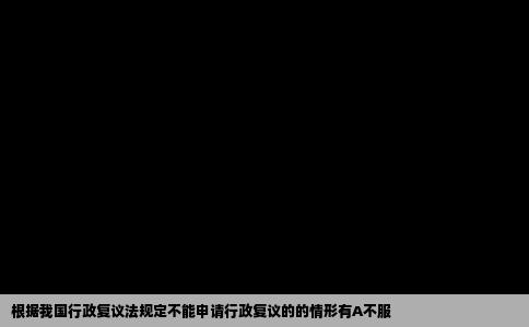 根据我国行政复议法规定不能申请行政复议的的情形有A不服