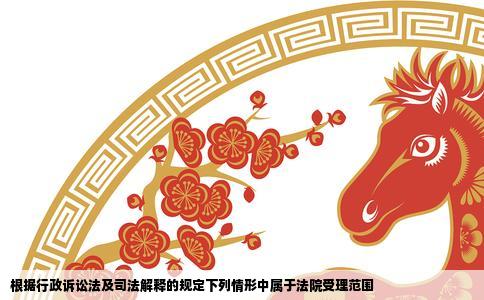 根据行政诉讼法及司法解释的规定下列情形中属于法院受理范围