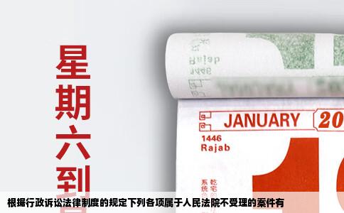 根据行政诉讼法律制度的规定下列各项属于人民法院不受理的案件有