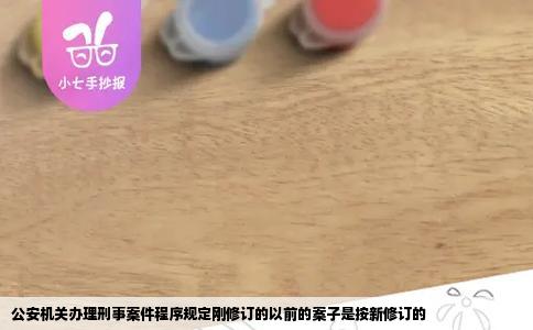 公安机关办理刑事案件程序规定刚修订的以前的案子是按新修订的