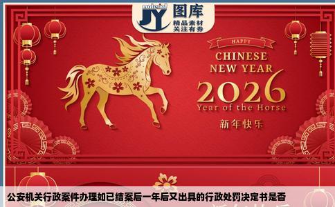 公安机关行政案件办理如已结案后一年后又出具的行政处罚决定书是否