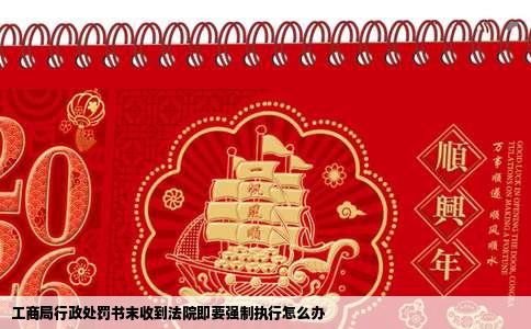 工商局行政处罚书末收到法院即要强制执行怎么办