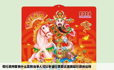 和行政拘留有什么区别当事人可以申请行政复议或提起行政诉讼吗