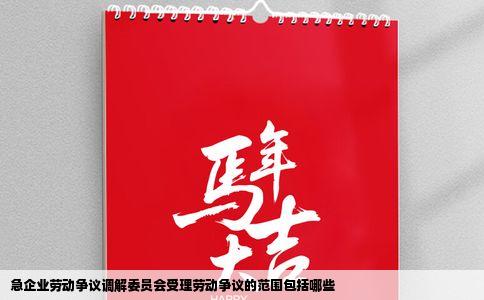 急企业劳动争议调解委员会受理劳动争议的范围包括哪些