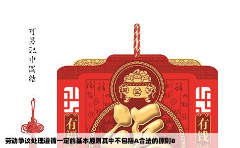 劳动争议处理遵循一定的基本原则其中不包括A合法的原则B