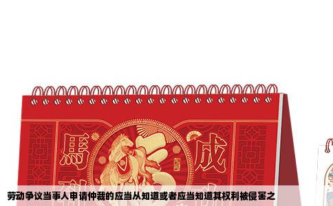 劳动争议当事人申请仲裁的应当从知道或者应当知道其权利被侵害之