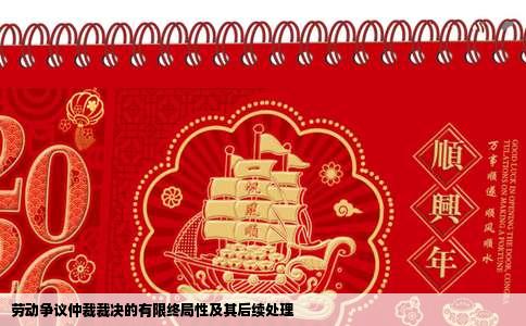 劳动争议仲裁裁决的有限终局性及其后续处理