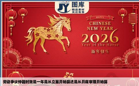 劳动争议仲裁时效是一年是从立案开始算还是从开庭审理开始算