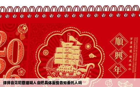 律师会见犯罪嫌疑人会把具体案情告知委托人吗