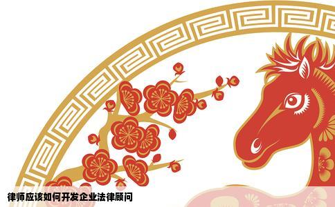 律师应该如何开发企业法律顾问