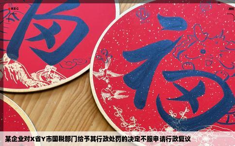 某企业对X省Y市国税部门给予其行政处罚的决定不服申请行政复议
