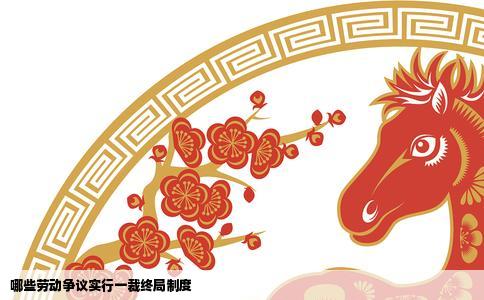 哪些劳动争议实行一裁终局制度