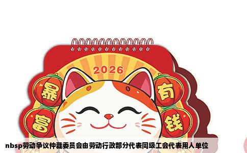 nbsp劳动争议仲裁委员会由劳动行政部分代表同级工会代表用人单位