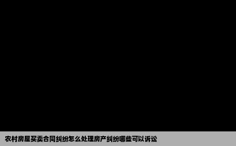 农村房屋买卖合同纠纷怎么处理房产纠纷哪些可以诉讼