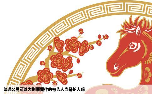 普通公民可以为刑事案件的被告人当辩护人吗