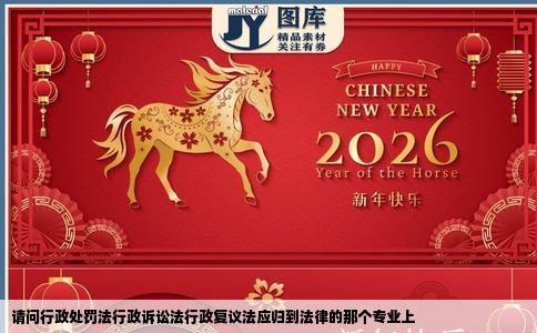 请问行政处罚法行政诉讼法行政复议法应归到法律的那个专业上