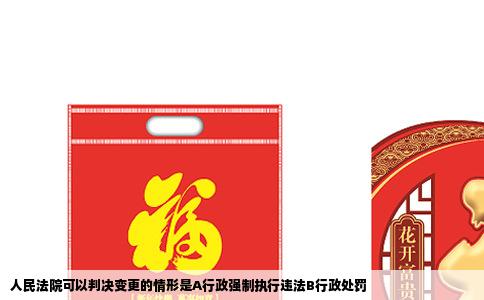 人民法院可以判决变更的情形是A行政强制执行违法B行政处罚