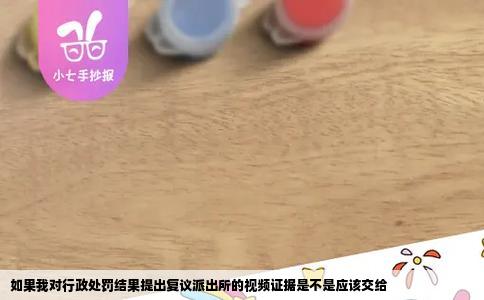 如果我对行政处罚结果提出复议派出所的视频证据是不是应该交给