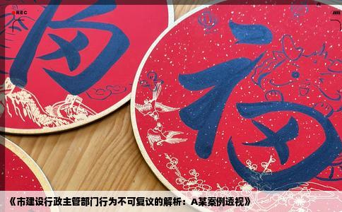 《市建设行政主管部门行为不可复议的解析：A某案例透视》