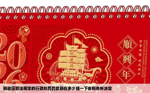 税收征管法规定的行政处罚罚款额在多少钱一下由税务所决定
