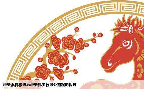 税务案件移送后税务机关行政处罚权的探讨