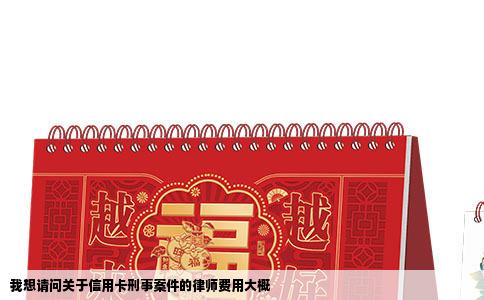 我想请问关于信用卡刑事案件的律师费用大概