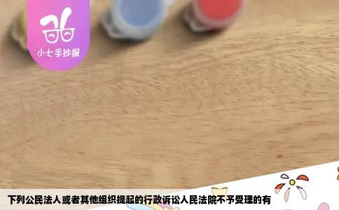 下列公民法人或者其他组织提起的行政诉讼人民法院不予受理的有