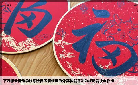 下列哪些劳动争议除法律另有规定的外其仲裁裁决为终局裁决自作出