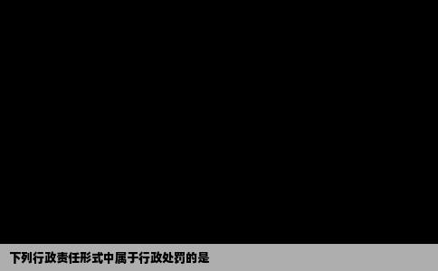 下列行政责任形式中属于行政处罚的是